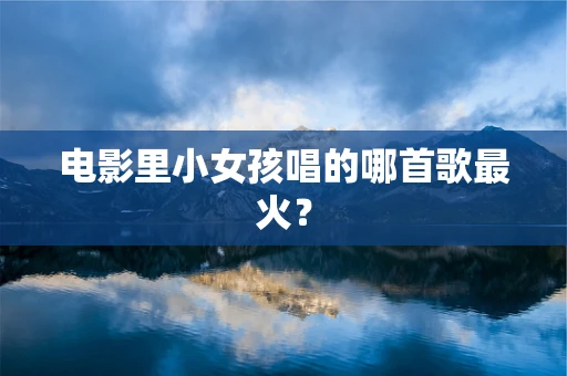 电影里小女孩唱的哪首歌最火？