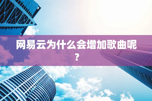 网易云为什么会增加歌曲呢？