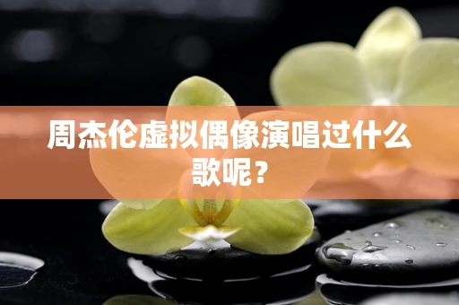 周杰伦虚拟偶像演唱过什么歌呢？