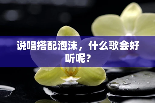 说唱搭配泡沫，什么歌会好听呢？