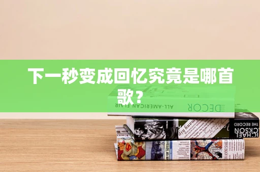 下一秒变成回忆究竟是哪首歌？
