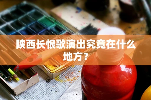 陕西长恨歌演出究竟在什么地方？