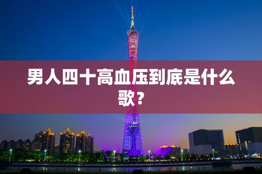 男人四十高血压到底是什么歌？