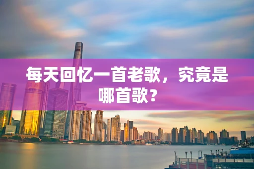 每天回忆一首老歌，究竟是哪首歌？