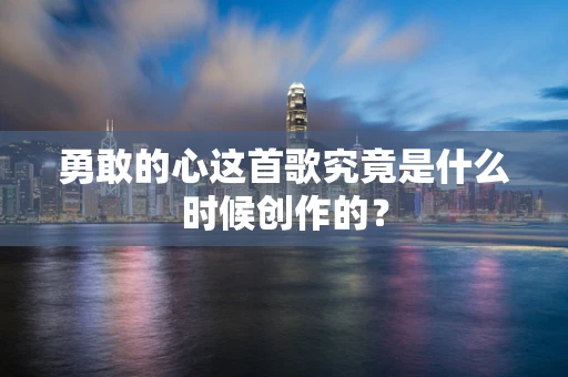 勇敢的心这首歌究竟是什么时候创作的？