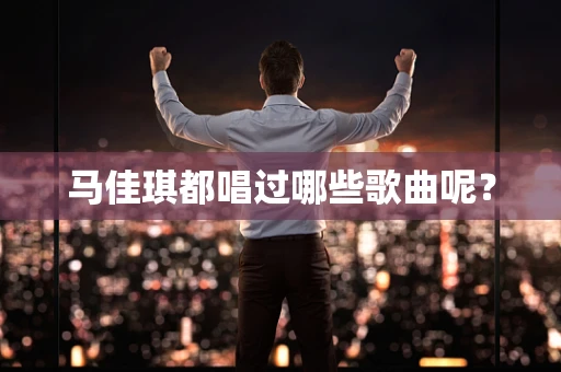 马佳琪都唱过哪些歌曲呢？
