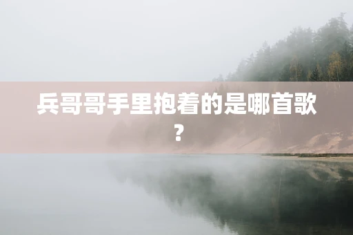 兵哥哥手里抱着的是哪首歌？