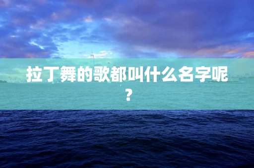 拉丁舞的歌都叫什么名字呢？
