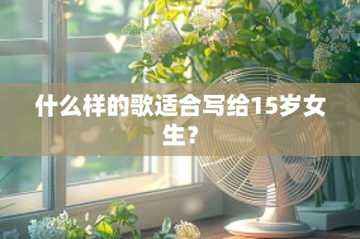 什么样的歌适合写给15岁女生？