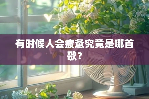 有时候人会疲惫究竟是哪首歌？