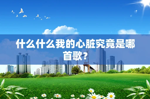 什么什么我的心脏究竟是哪首歌？