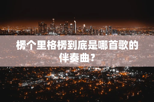 楞个里格楞到底是哪首歌的伴奏曲？