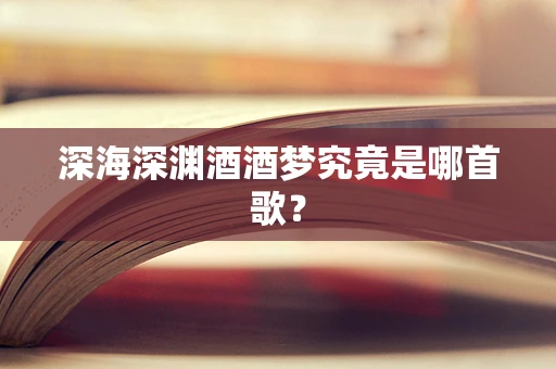 深海深渊酒酒梦究竟是哪首歌？