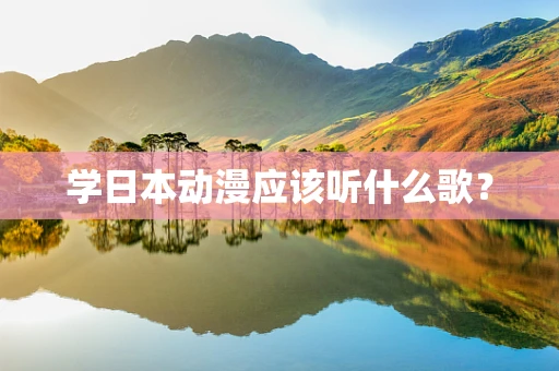 学日本动漫应该听什么歌？