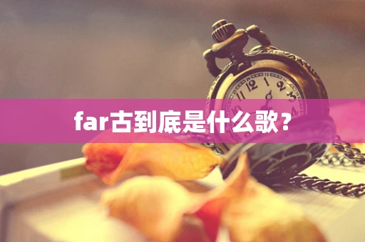 far古到底是什么歌？