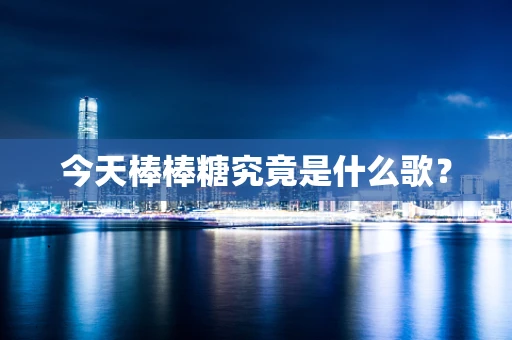今天棒棒糖究竟是什么歌？