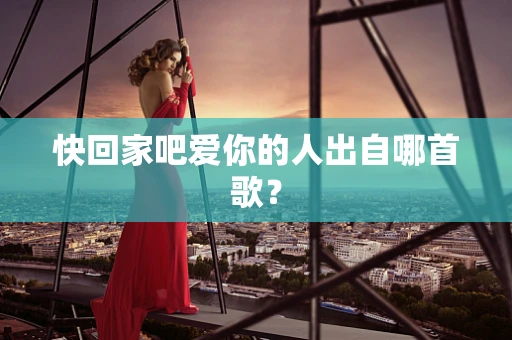 快回家吧爱你的人出自哪首歌？