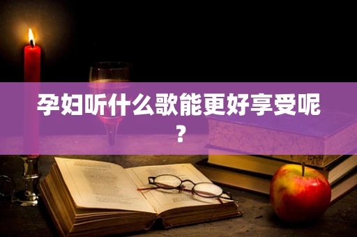 孕妇听什么歌能更好享受呢？