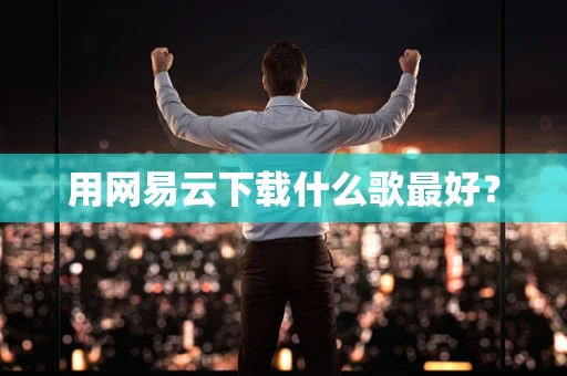 用网易云下载什么歌最好？