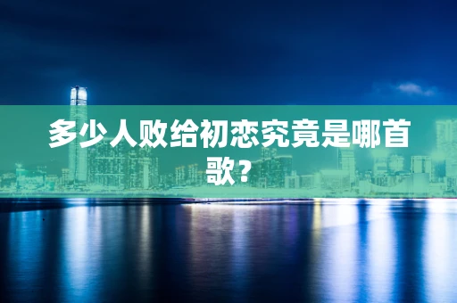 多少人败给初恋究竟是哪首歌？