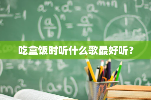 吃盒饭时听什么歌最好听？