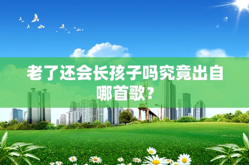 老了还会长孩子吗究竟出自哪首歌？