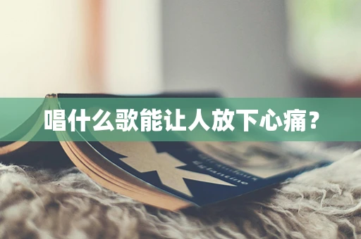 唱什么歌能让人放下心痛？