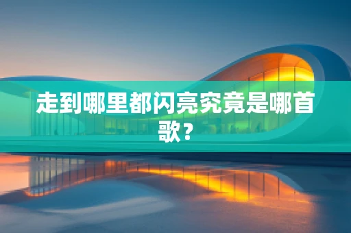 走到哪里都闪亮究竟是哪首歌？
