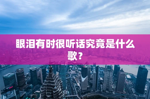 眼泪有时很听话究竟是什么歌？
