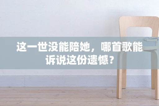 这一世没能陪她，哪首歌能诉说这份遗憾？