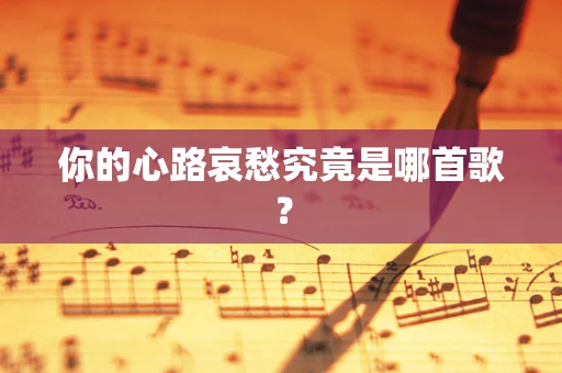 你的心路哀愁究竟是哪首歌？