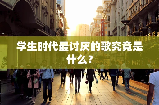 学生时代最讨厌的歌究竟是什么？