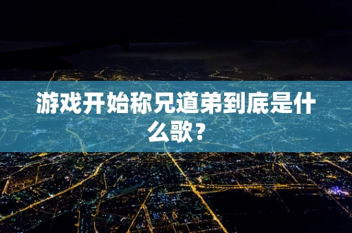 游戏开始称兄道弟到底是什么歌？