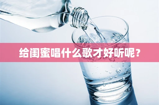 给闺蜜唱什么歌才好听呢？