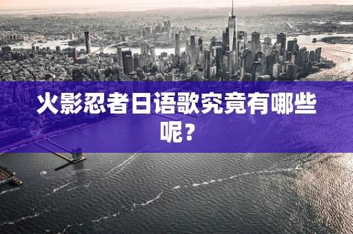 火影忍者日语歌究竟有哪些呢？