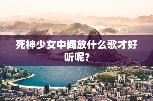 死神少女中间放什么歌才好听呢？