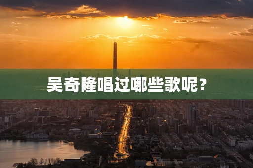 吴奇隆唱过哪些歌呢？