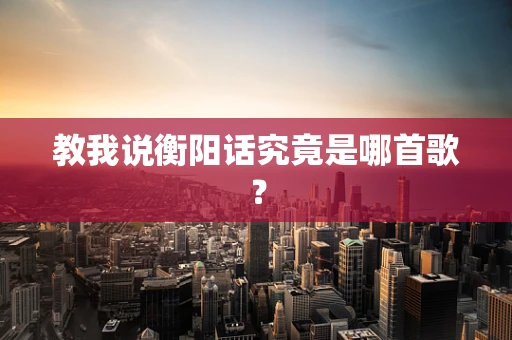 教我说衡阳话究竟是哪首歌？