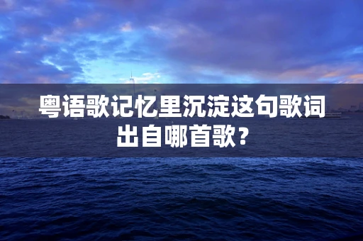 粤语歌记忆里沉淀这句歌词出自哪首歌？