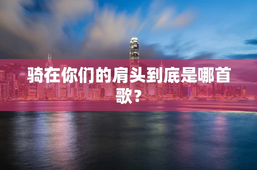 骑在你们的肩头到底是哪首歌？
