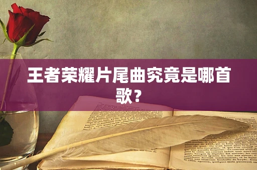 王者荣耀片尾曲究竟是哪首歌？