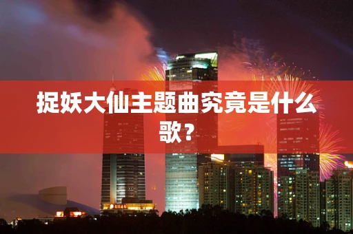 捉妖大仙主题曲究竟是什么歌？