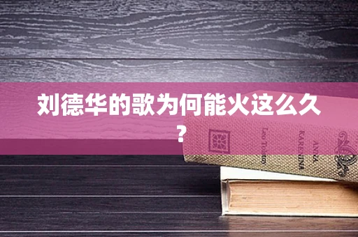 刘德华的歌为何能火这么久？