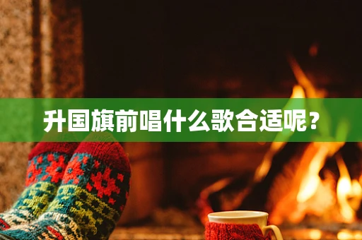 升国旗前唱什么歌合适呢？