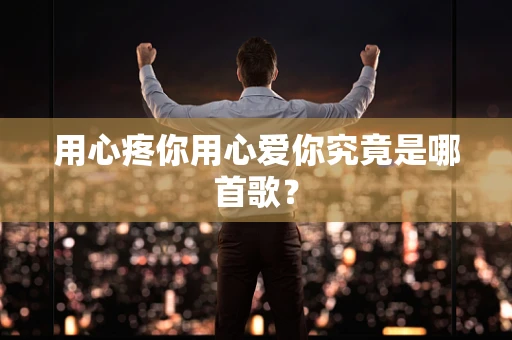 用心疼你用心爱你究竟是哪首歌？