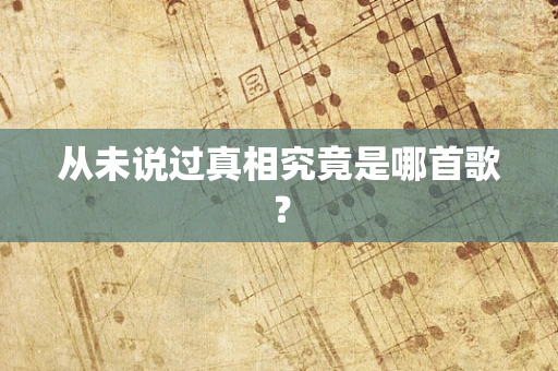 从未说过真相究竟是哪首歌？