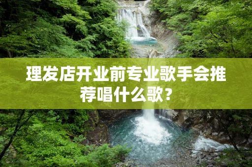 理发店开业前专业歌手会推荐唱什么歌？