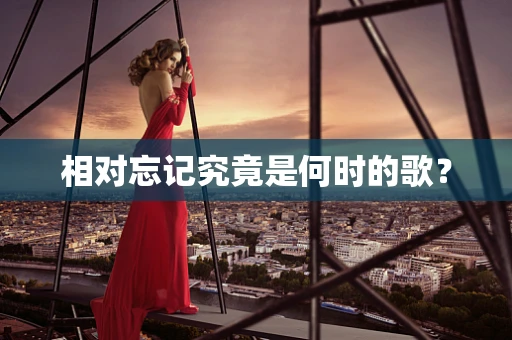 相对忘记究竟是何时的歌？