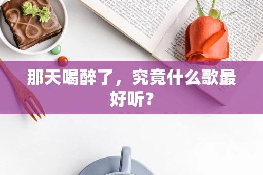 那天喝醉了，究竟什么歌最好听？