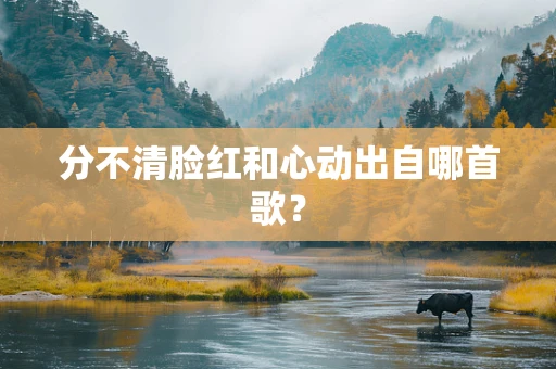 分不清脸红和心动出自哪首歌？